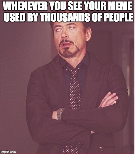Face You Make Robert Downey Jr Meme | WHENEVER YOU SEE YOUR MEME USED BY THOUSANDS OF PEOPLE | image tagged in memes,face you make robert downey jr | made w/ Imgflip meme maker