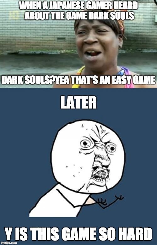 dark souls real difficulty | WHEN A JAPANESE GAMER HEARD ABOUT THE GAME DARK SOULS; DARK SOULS?YEA THAT'S AN EASY GAME; LATER; Y IS THIS GAME SO HARD | image tagged in dark souls | made w/ Imgflip meme maker