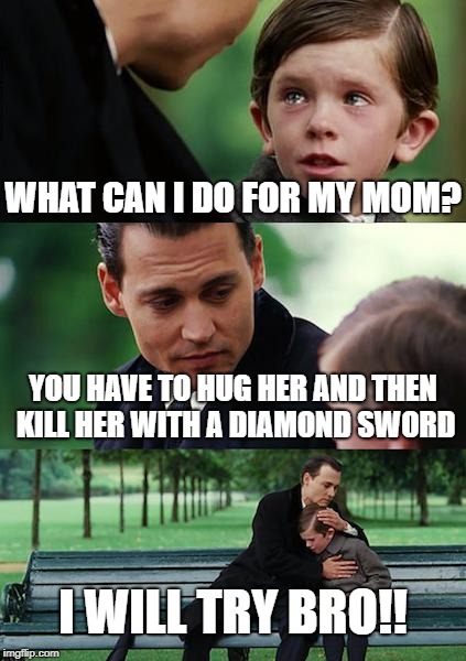 Finding Neverland | WHAT CAN I DO FOR MY MOM? YOU HAVE TO HUG HER AND THEN KILL HER WITH A DIAMOND SWORD; I WILL TRY BRO!! | image tagged in memes,finding neverland | made w/ Imgflip meme maker