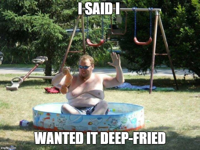 deep fry | I SAID I; WANTED IT DEEP-FRIED | image tagged in pool | made w/ Imgflip meme maker