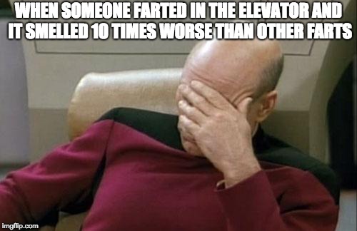Captain Picard Facepalm Meme | WHEN SOMEONE FARTED IN THE ELEVATOR AND IT SMELLED 10 TIMES WORSE THAN OTHER FARTS | image tagged in memes,captain picard facepalm | made w/ Imgflip meme maker