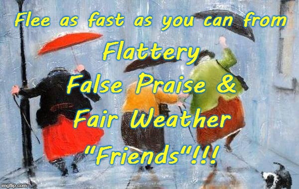 Flee from Fair Weather Friends | Flee as fast as you can from; Flattery; False Praise &; Fair Weather; "Friends"!!! | image tagged in flattery,false praise,fair weather friends | made w/ Imgflip meme maker