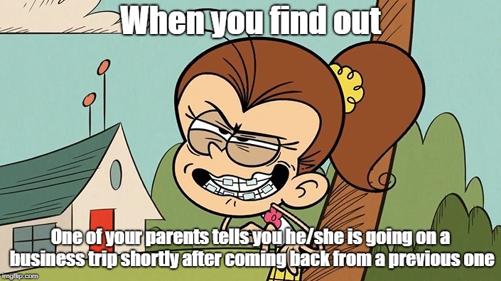 Luan's ticked off | When you find out; One of your parents tells you he/she is going on a business trip shortly after coming back from a previous one | image tagged in the loud house | made w/ Imgflip meme maker