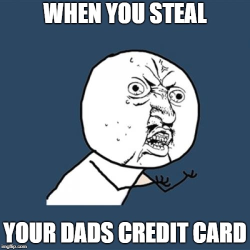 Y U No | WHEN YOU STEAL; YOUR DADS CREDIT CARD | image tagged in memes,y u no | made w/ Imgflip meme maker
