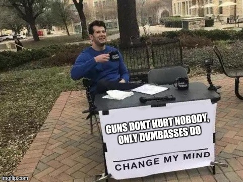 Change My Mind Meme | GUNS DONT HURT NOBODY, ONLY DUMBASSES DO | image tagged in change my mind | made w/ Imgflip meme maker