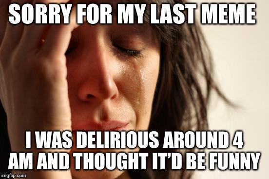 First World Problems Meme | SORRY FOR MY LAST MEME; I WAS DELIRIOUS AROUND 4 AM AND THOUGHT IT’D BE FUNNY | image tagged in memes,first world problems | made w/ Imgflip meme maker
