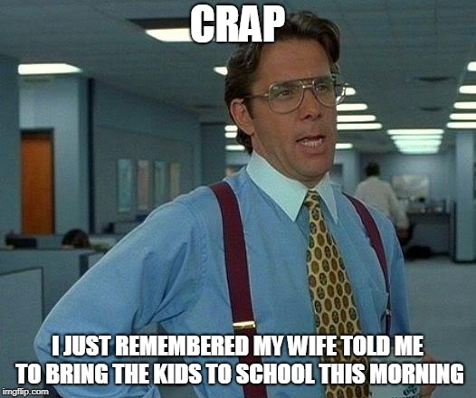 That Would Be Great | CRAP; I JUST REMEMBERED MY WIFE TOLD ME TO BRING THE KIDS TO SCHOOL THIS MORNING | image tagged in memes,that would be great | made w/ Imgflip meme maker