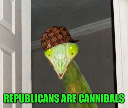 Scumbag Mantis | REPUBLICANS ARE CANNIBALS | image tagged in scumbag mantis | made w/ Imgflip meme maker