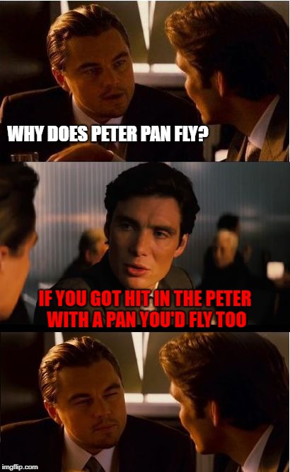 I woke up this morning with a bad hangover and my ..PETER.. was missing again. This happens all the time. It's detachable | WHY DOES PETER PAN FLY? IF YOU GOT HIT IN THE PETER WITH A PAN YOU'D FLY TOO | image tagged in memes,inception | made w/ Imgflip meme maker