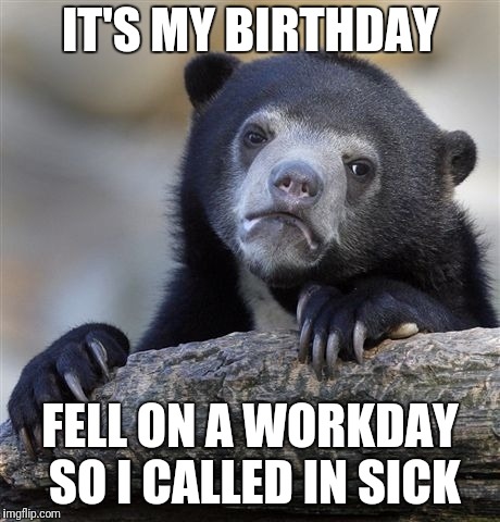 Confession Bear Meme | IT'S MY BIRTHDAY; FELL ON A WORKDAY SO I CALLED IN SICK | image tagged in memes,confession bear | made w/ Imgflip meme maker