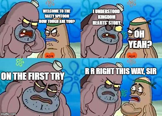 Welcome to the Salty Spitoon | I UNDERSTOOD KINGDOM HEARTS' STORY. WELCOME TO THE SALTY SPITOON HOW TOUGH ARE YOU? OH YEAH? R R RIGHT THIS WAY, SIR; ON THE FIRST TRY | image tagged in welcome to the salty spitoon | made w/ Imgflip meme maker