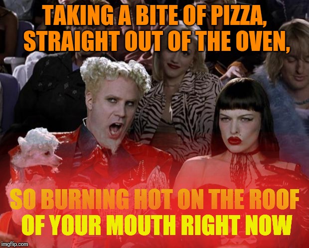 Mugatu So Hot Right Now Meme | TAKING A BITE OF PIZZA, STRAIGHT OUT OF THE OVEN, SO BURNING HOT ON THE ROOF OF YOUR MOUTH RIGHT NOW | image tagged in memes,mugatu so hot right now | made w/ Imgflip meme maker