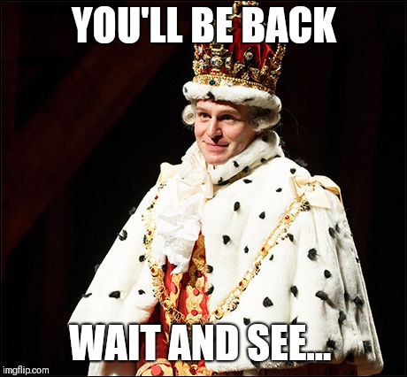 King George III the 2nd | YOU'LL BE BACK; WAIT AND SEE... | image tagged in king george iii the 2nd | made w/ Imgflip meme maker