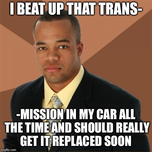 Successful Black Man Meme | I BEAT UP THAT TRANS-; -MISSION IN MY CAR ALL THE TIME AND SHOULD REALLY GET IT REPLACED SOON | image tagged in memes,successful black man | made w/ Imgflip meme maker