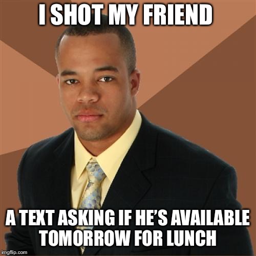 Successful Black Man Meme | I SHOT MY FRIEND; A TEXT ASKING IF HE’S AVAILABLE TOMORROW FOR LUNCH | image tagged in memes,successful black man | made w/ Imgflip meme maker