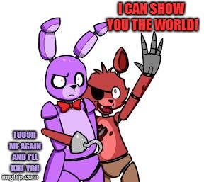 FNaF Hype Everywhere | I CAN SHOW YOU THE WORLD! TOUCH ME AGAIN AND I'LL KILL YOU | image tagged in fnaf hype everywhere | made w/ Imgflip meme maker