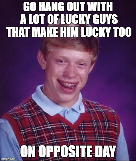 Bad Luck Team | GO HANG OUT WITH A LOT OF LUCKY GUYS THAT MAKE HIM LUCKY TOO; ON OPPOSITE DAY | image tagged in memes,bad luck brian,opposite day | made w/ Imgflip meme maker