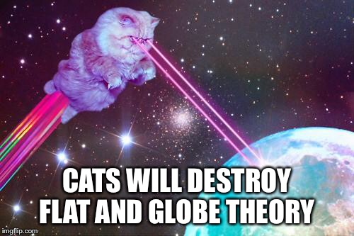 Just a matter of time | CATS WILL DESTROY FLAT AND GLOBE THEORY | image tagged in laser cat,memes,cats | made w/ Imgflip meme maker