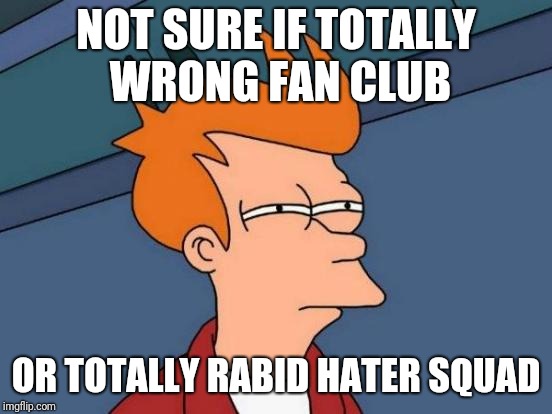 Futurama Fry Meme | NOT SURE IF TOTALLY WRONG FAN CLUB; OR TOTALLY RABID HATER SQUAD | image tagged in memes,futurama fry | made w/ Imgflip meme maker