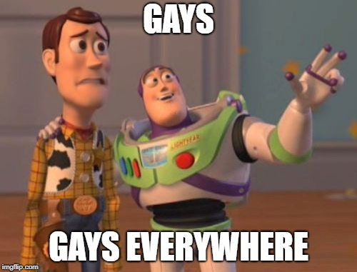 X, X Everywhere | GAYS; GAYS EVERYWHERE | image tagged in memes,x x everywhere | made w/ Imgflip meme maker