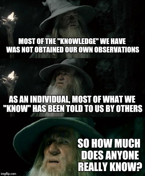 Confused Gandalf | MOST OF THE "KNOWLEDGE" WE HAVE WAS NOT OBTAINED OUR OWN OBSERVATIONS; AS AN INDIVIDUAL, MOST OF WHAT WE "KNOW" HAS BEEN TOLD TO US BY OTHERS; SO HOW MUCH DOES ANYONE REALLY KNOW? | image tagged in memes,confused gandalf | made w/ Imgflip meme maker