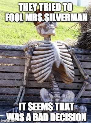 Waiting Skeleton Meme | THEY TRIED TO FOOL MRS.SILVERMAN; IT SEEMS THAT WAS A BAD DECISION | image tagged in memes,waiting skeleton,scumbag | made w/ Imgflip meme maker