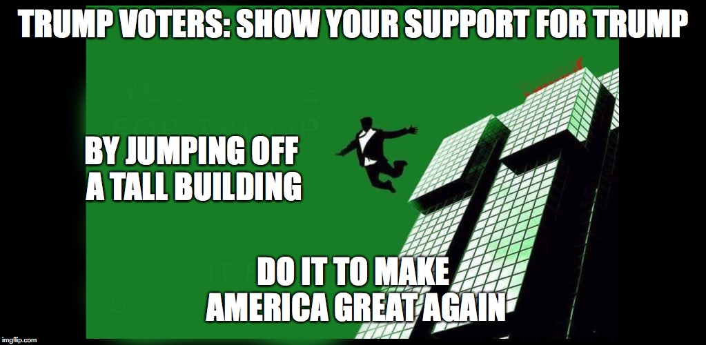 Trump voters | TRUMP VOTERS: SHOW YOUR SUPPORT FOR TRUMP; BY JUMPING OFF A TALL BUILDING; DO IT TO MAKE AMERICA GREAT AGAIN | image tagged in trump | made w/ Imgflip meme maker