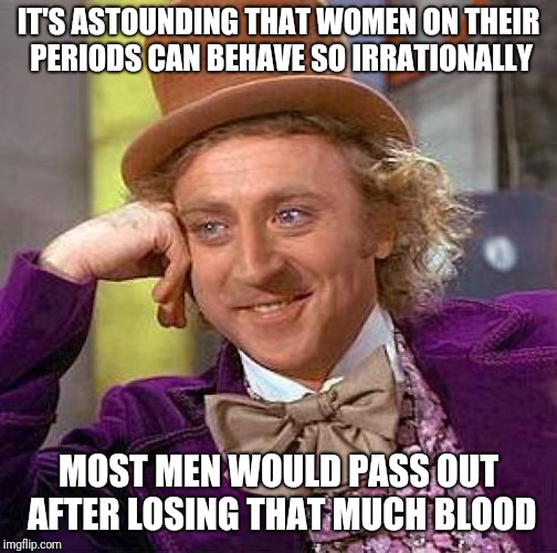 Creepy Condescending Wonka Meme | IT'S ASTOUNDING THAT WOMEN ON THEIR PERIODS CAN BEHAVE SO IRRATIONALLY; MOST MEN WOULD PASS OUT AFTER LOSING THAT MUCH BLOOD | image tagged in memes,creepy condescending wonka | made w/ Imgflip meme maker