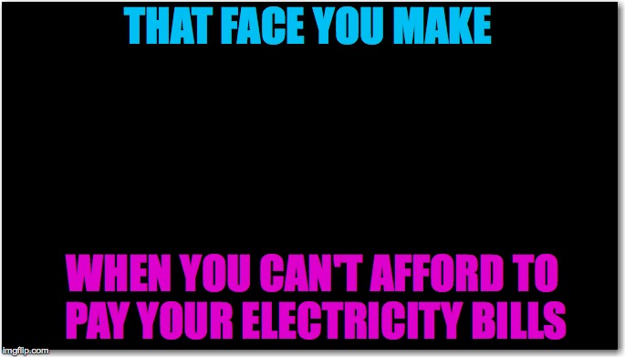 You can tell he is upset. | THAT FACE YOU MAKE; WHEN YOU CAN'T AFFORD TO PAY YOUR ELECTRICITY BILLS | image tagged in memes,electricity,bills,funny,black background,funny memes | made w/ Imgflip meme maker