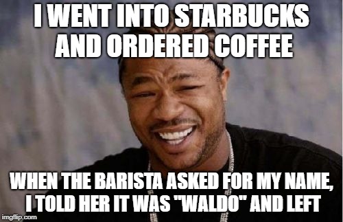 Yo Dawg Heard You Meme | I WENT INTO STARBUCKS AND ORDERED COFFEE; WHEN THE BARISTA ASKED FOR MY NAME, I TOLD HER IT WAS "WALDO" AND LEFT | image tagged in memes,yo dawg heard you | made w/ Imgflip meme maker