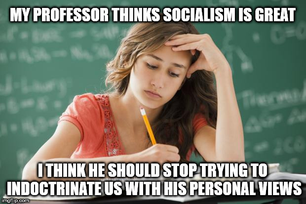 Student - my professor thinks socialism is great | MY PROFESSOR THINKS SOCIALISM IS GREAT; I THINK HE SHOULD STOP TRYING TO INDOCTRINATE US WITH HIS PERSONAL VIEWS | image tagged in party of hate,corbyn eww,communist socialist,momentum,wearecorbyn,labourisdead | made w/ Imgflip meme maker