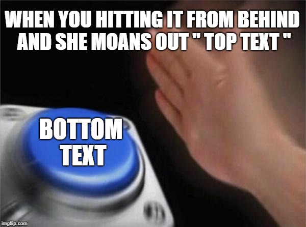 Blank Nut Button Meme |  WHEN YOU HITTING IT FROM BEHIND AND SHE MOANS OUT " TOP TEXT "; BOTTOM TEXT | image tagged in memes,blank nut button | made w/ Imgflip meme maker