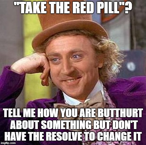 Creepy Condescending Wonka Meme | "TAKE THE RED PILL"? TELL ME HOW YOU ARE BUTTHURT ABOUT SOMETHING BUT DON'T HAVE THE RESOLVE TO CHANGE IT | image tagged in memes,creepy condescending wonka | made w/ Imgflip meme maker