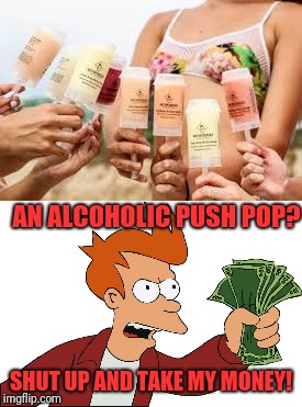 Great ideas | AN ALCOHOLIC PUSH POP? SHUT UP AND TAKE MY MONEY! | image tagged in memes,funny,dank,alcohol | made w/ Imgflip meme maker
