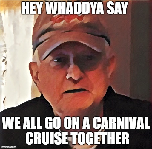 Touched Up Dan | HEY WHADDYA SAY; WE ALL GO ON A CARNIVAL CRUISE TOGETHER | image tagged in touched up dan | made w/ Imgflip meme maker