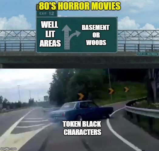 Left Exit 12 Off Ramp Meme | 80'S HORROR MOVIES BASEMENT OR WOODS TOKEN BLACK CHARACTERS WELL LIT AREAS | image tagged in memes,left exit 12 off ramp | made w/ Imgflip meme maker