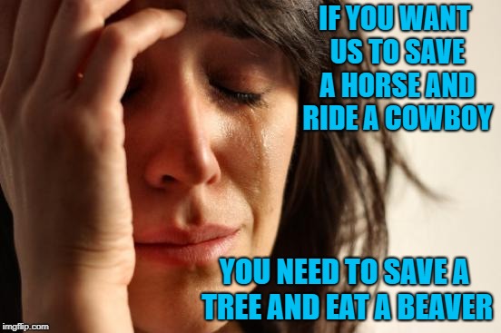 Seems only fair to me! | IF YOU WANT US TO SAVE A HORSE AND RIDE A COWBOY; YOU NEED TO SAVE A TREE AND EAT A BEAVER | image tagged in memes,first world problems,beavers,funny,cowboys | made w/ Imgflip meme maker