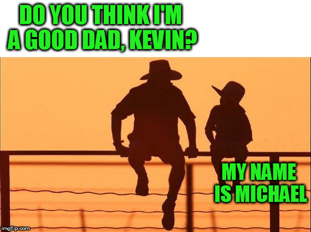 cowboy father son | DO YOU THINK I'M A GOOD DAD, KEVIN? MY NAME IS MICHAEL | image tagged in cowboy father son | made w/ Imgflip meme maker