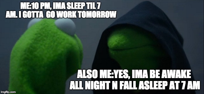 Evil Kermit | ME:10 PM, IMA SLEEP TIL 7 AM. I GOTTA  GO WORK TOMORROW; ALSO ME:YES, IMA BE AWAKE ALL NIGHT N FALL ASLEEP AT 7 AM | image tagged in memes,evil kermit | made w/ Imgflip meme maker