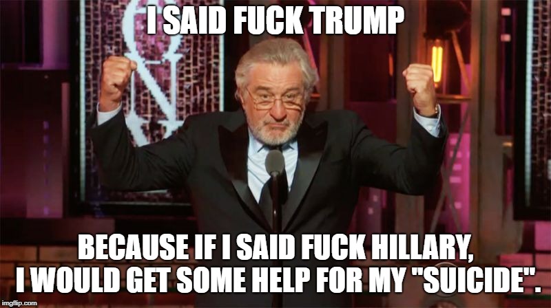 Robert De Niro saying fuck | I SAID FUCK TRUMP; BECAUSE IF I SAID FUCK HILLARY, I WOULD GET SOME HELP FOR MY "SUICIDE". | image tagged in robert de niro saying fuck | made w/ Imgflip meme maker