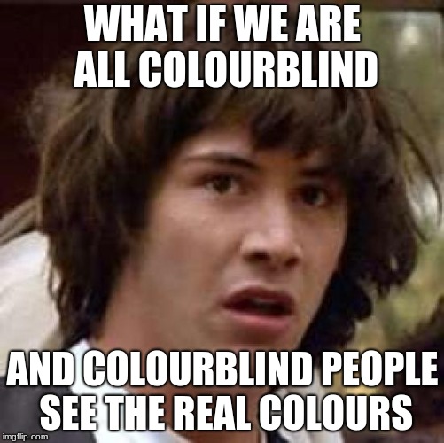 Conspiracy Keanu Meme | WHAT IF WE ARE ALL COLOURBLIND; AND COLOURBLIND PEOPLE SEE THE REAL COLOURS | image tagged in memes,conspiracy keanu | made w/ Imgflip meme maker