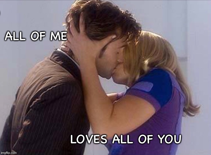 All of me loves all of you | ALL OF ME; LOVES ALL OF YOU | image tagged in doctor who,rose tyler,10th doctor | made w/ Imgflip meme maker