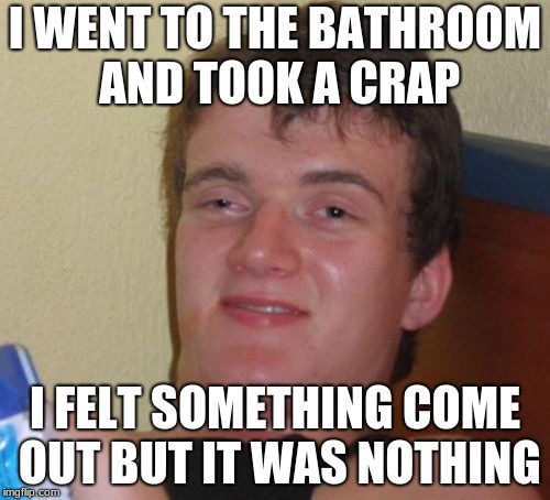 10 Guy Meme | I WENT TO THE BATHROOM AND TOOK A CRAP; I FELT SOMETHING COME OUT BUT IT WAS NOTHING | image tagged in memes,10 guy | made w/ Imgflip meme maker