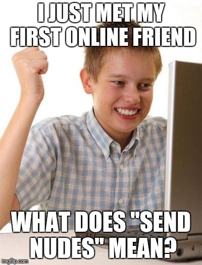 First Day On The Internet Kid | I JUST MET MY FIRST ONLINE FRIEND; WHAT DOES "SEND NUDES" MEAN? | image tagged in memes,first day on the internet kid | made w/ Imgflip meme maker