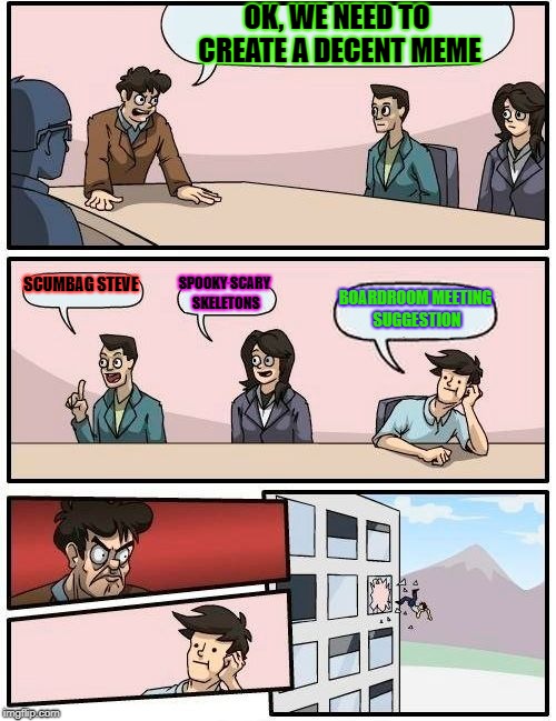 Boardroom Meeting Suggestion | OK, WE NEED TO CREATE A DECENT MEME; SCUMBAG STEVE; SPOOKY SCARY SKELETONS; BOARDROOM MEETING SUGGESTION | image tagged in memes,boardroom meeting suggestion | made w/ Imgflip meme maker
