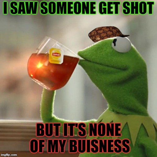 But That's None Of My Business | I SAW SOMEONE GET SHOT; BUT IT'S NONE OF MY BUISNESS | image tagged in memes,but thats none of my business,kermit the frog,scumbag | made w/ Imgflip meme maker