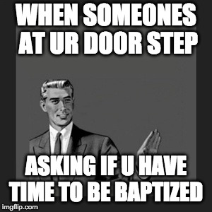 Kill Yourself Guy Meme |  WHEN SOMEONES AT UR DOOR STEP; ASKING IF U HAVE TIME TO BE BAPTIZED | image tagged in memes,kill yourself guy | made w/ Imgflip meme maker