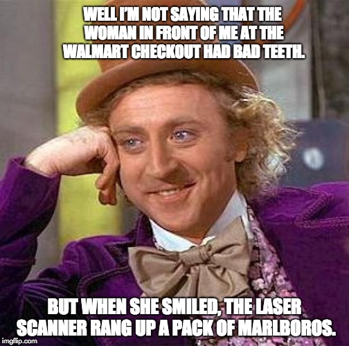 Creepy Condescending Wonka Meme | WELL I’M NOT SAYING THAT THE WOMAN IN FRONT OF ME AT THE WALMART CHECKOUT HAD BAD TEETH. BUT WHEN SHE SMILED, THE LASER SCANNER RANG UP A PACK OF MARLBOROS. | image tagged in memes,creepy condescending wonka | made w/ Imgflip meme maker