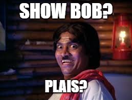 SHOW BOB? PLAIS? | made w/ Imgflip meme maker