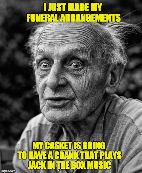 Old man | I JUST MADE MY FUNERAL ARRANGEMENTS; MY CASKET IS GOING TO HAVE A CRANK THAT PLAYS JACK IN THE BOX MUSIC | image tagged in old man | made w/ Imgflip meme maker